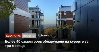 Более 40 самостроев обнаружено на курорте за три месяца - kubnews.ru - Сочи
