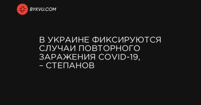 Максим Степанов - В Украине фиксируются случаи повторного заражения COVID-19, – Степанов - bykvu.com - Украина - Кировоградская обл. - Черновицкая обл.