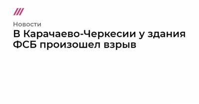 В Карачаево-Черкесии у здания ФСБ произошел взрыв - tvrain.ru - респ. Карачаево-Черкесия