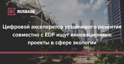 Цифровой акселератор устойчивого развития совместно с EDF ищут инновационные проекты в сфере экологии - rb.ru
