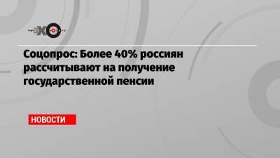 Соцопрос: Более 40% россиян рассчитывают на получение государственной пенсии - echo.msk.ru