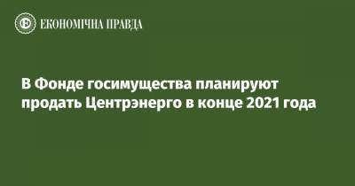 В Фонде госимущества планируют продать Центрэнерго в конце 2021 года - epravda.com.ua