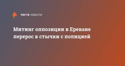 Армен Саркисян - Никола Пашинян - Митинг оппозиции в Ереване перерос в стычки с полицией - ren.tv - Азербайджан - Ереван