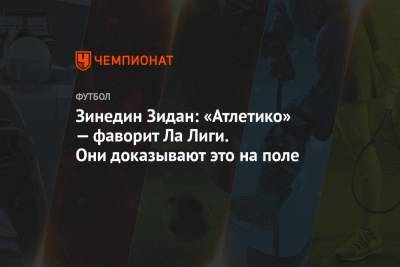 Зинедин Зидан - Зинедин Зидан: «Атлетико» — фаворит Ла Лиги. Они доказывают это на поле - championat.com - Испания - Мадрид