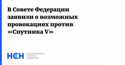 Андрей Климов - В Совете Федерации заявили о возможных провокациях против «Спутника V» - nsn.fm