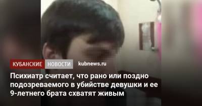 Психиатр считает, что рано или поздно подозреваемого в убийстве девушки и ее 9-летнего брата схватят живым - kubnews.ru - Армавир