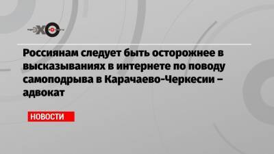 Павел Чиков - Россиянам следует быть осторожнее в высказываниях в интернете по поводу самоподрыва в Карачаево-Черкесии – адвокат - echo.msk.ru - Москва - респ. Карачаево-Черкесия