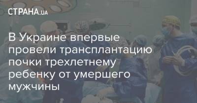 Борис Тодуров - Максим Степанов - В Украине впервые провели трансплантацию почки трехлетнему ребенку от умершего мужчины - strana.ua