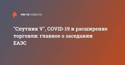 Владимир Путин - "Спутник V", COVID-19 и расширение торговли: главное о заседании ЕАЭС - ren.tv - Узбекистан - Белоруссия - Киргизия