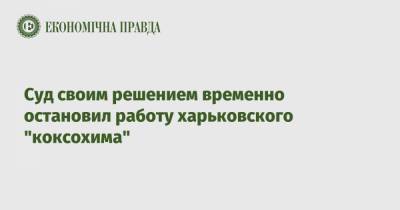 Суд своим решением временно остановил работу харьковского "коксохима" - epravda.com.ua
