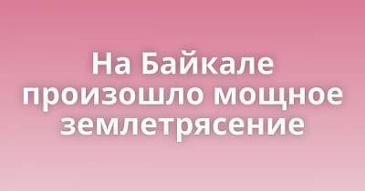 На Байкале произошло мощное землетрясение - skuke.net - Россия - Иркутская обл. - Иркутск - Интересно