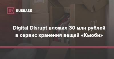 Digital Disrupt вложил 30 млн рублей в сервис хранения вещей «Кьюби» - rb.ru - Россия