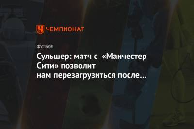 Ульяна-Гуннар Сульшер - Сульшер: матч с «Манчестер Сити» позволит нам перезагрузиться после вылета из ЛЧ - championat.com