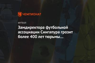 Замдиректора футбольной ассоциации Сингапура грозит более 400 лет тюрьмы за коррупцию - championat.com - Сингапур - Республика Сингапур