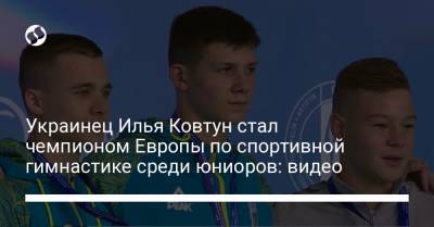 Илья Ковтун - Украинец Илья Ковтун стал чемпионом Европы по спортивной гимнастике среди юниоров: видео - liga.net - Турция - Венгрия