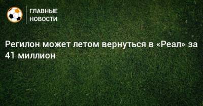 Зинедин Зидан - Серхио Регилон - Регилон может летом вернуться в «Реал» за 41 миллион - bombardir.ru