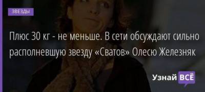 Юлия Меньшова - Олеся Железняк - Плюс 30 кг - не меньше. В сети обсуждают сильно располневшую звезду «Сватов» Олесю Железняк - skuke.net