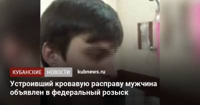 Устроивший кровавую расправу мужчина объявлен в федеральный розыск - kubnews.ru - Армавир - район Курганинский