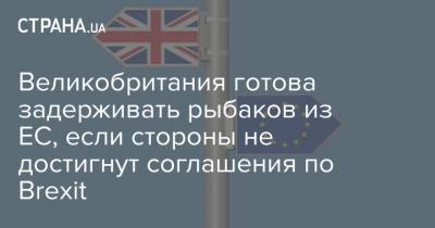 Великобритания готова задерживать рыбаков из ЕС, если стороны не достигнут соглашения по Brexit - strana.ua - Англия - Лондон - Брюссель