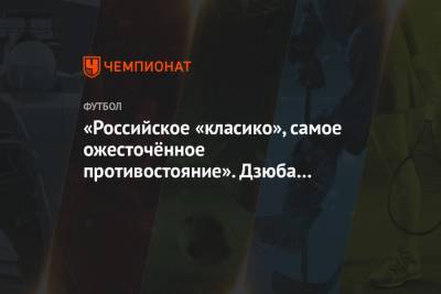 Артем Дзюба - «Российское «класико», самое ожесточённое противостояние». Дзюба — о матче со «Спартаком» - championat.com