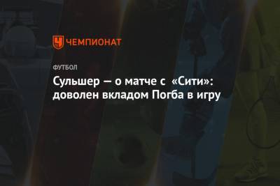 Гарри Магуайр - Ульяна-Гуннар Сульшер - Маркус Рашфорд - Сульшер — о матче с «Сити»: доволен вкладом Погба в игру - championat.com