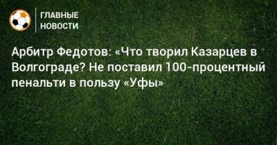 Василий Казарцев - Игорь Федотов - Арбитр Федотов: «Что творил Казарцев в Волгограде? Не поставил 100-процентный пенальти в пользу «Уфы» - bombardir.ru - Уфа - Волгоград