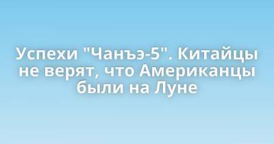 Успехи "Чанъэ-5". Китайцы не верят, что Американцы были на Луне - skuke.net - Интересно