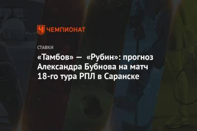 Александр Бубнов - «Тамбов» — «Рубин»: прогноз Александра Бубнова на матч 18-го тура РПЛ в Саранске - championat.com - Тамбов - Саранск