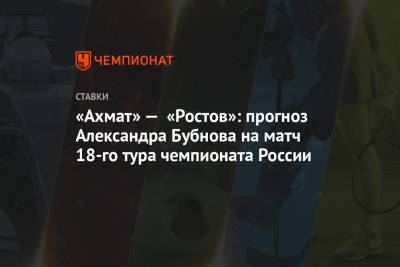 Александр Бубнов - «Ахмат» — «Ростов»: прогноз Александра Бубнова на матч 18-го тура чемпионата России - championat.com