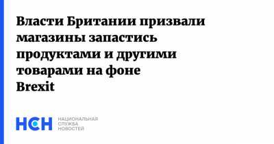 Власти Британии призвали магазины запастись продуктами и другими товарами на фоне Brexit - nsn.fm - Англия