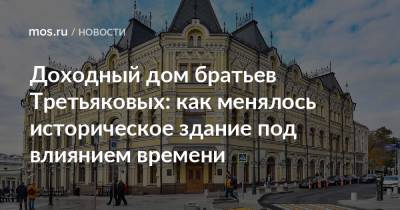 Доходный дом братьев Третьяковых: как менялось историческое здание под влиянием времени - mos.ru - Москва