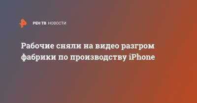 Apple Iphone - Рабочие сняли на видео разгром фабрики по производству iPhone - ren.tv - Индия - Тайвань