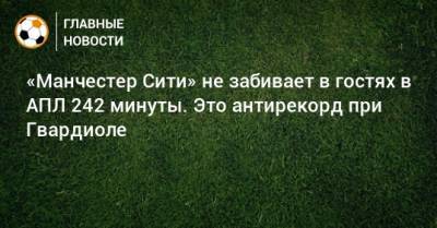 Хосепа Гвардиолы - «Манчестер Сити» не забивает в гостях в АПЛ 242 минуты. Это антирекорд при Гвардиоле - bombardir.ru