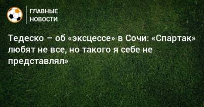Доменико Тедеско - Тедеско – об «эксцессе» в Сочи: «Спартак» любят не все, но такого я себе не представлял» - bombardir.ru - Сочи
