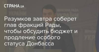 Дмитрий Разумков - Разумков завтра соберет глав фракций Рады, чтобы обсудить бюджет и продление особого статуса Донбасса - strana.ua - Украина - Донбасс - Парламент