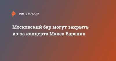 Максим Барских - Дмитрий Комаров - Московский бар могут закрыть из-за концерта Макса Барских - ren.tv - Москва