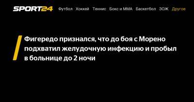 Фигередо признался, что до боя c Морено подхватил желудочную инфекцию и пробыл в больнице до 2 ночи - sport24.ru - Бразилия