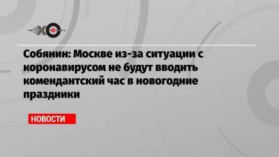 Собянин: Москве из-за ситуации с коронавирусом не будут вводить комендантский час в новогодние праздники - echo.msk.ru - Москва - Сергей Собянин