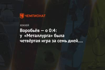Илья Воробьев - Василий Кошечкин - Воробьёв — о 0:4: у «Металлурга» была четвёртая игра за семь дней. Силёнки не безграничны - championat.com