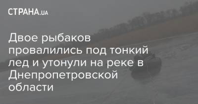 Двое рыбаков провалились под тонкий лед и утонули на реке в Днепропетровской области - strana.ua - Днепропетровская обл.