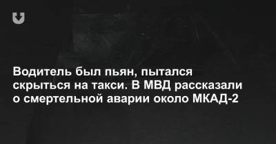 Водитель был пьян, пытался скрыться на такси. В МВД рассказали о смертельной аварии около МКАД-2 - news.tut.by - Белоруссия - Минск
