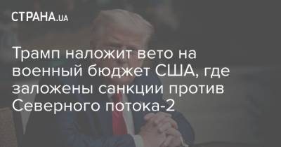 Дональд Трамп - Трамп наложит вето на военный бюджет США, где заложены санкции против Северного потока-2 - strana.ua - США - Турция