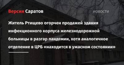 Житель Ртищево огорчен продажей здания инфекционного корпуса железнодорожной больницы в разгар пандемии, хотя аналогичное отделение в ЦРБ «находится в ужасном состоянии» - nversia.ru