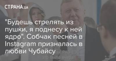 Ксения Собчак - Анатолий Чубайс - Евдокия Смирнова - "Будешь стрелять из пушки, я поднесу к ней ядро". Собчак песней в Instagram призналась в любви Чубайсу - strana.ua