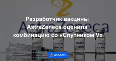 Разработчик вакцины AstraZeneca оценила комбинацию со «Спутником V» - news.mail.ru