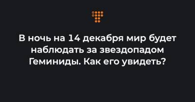В ночь на 14 декабря мир будет наблюдать за звездопадом Геминиды. Как его увидеть? - hromadske.ua - Украина