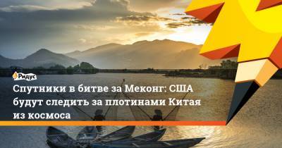 Спутники вбитве заМеконг: США будут следить заплотинами Китая изкосмоса - ridus.ru - США - Вашингтон - Камбоджа - Пекин - Вьетнам - Бирма - Таиланд - Лаос