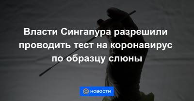 Власти Сингапура разрешили проводить тест на коронавирус по образцу слюны - news.mail.ru - Сингапур - Республика Сингапур