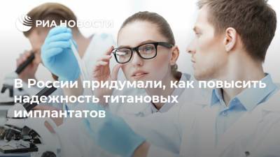 В России придумали, как повысить надежность титановых имплантатов - ria.ru - Москва - Томск