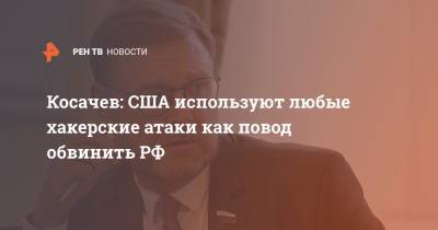 Константин Косачев - Косачев: США используют любые хакерские атаки как повод обвинить РФ - ren.tv - США